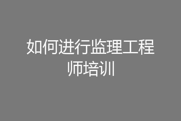 如何进行监理工程师培训