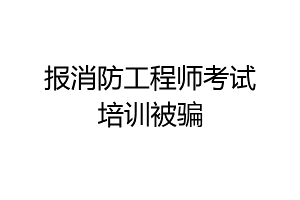 报消防工程师考试培训被骗