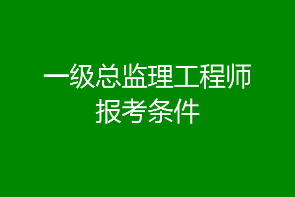 一级总监理工程师报考条件