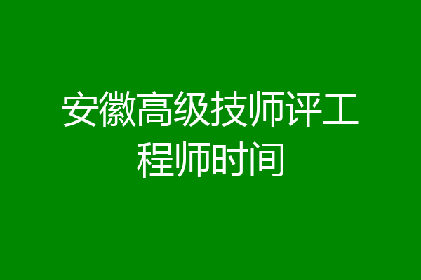 安徽高级技师评工程师时间