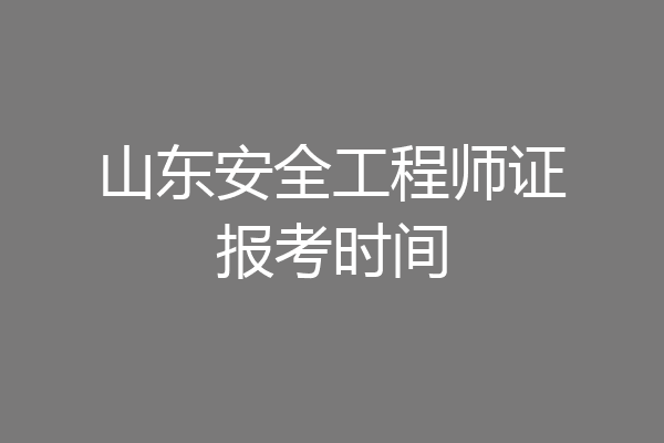 山东安全工程师证报考时间