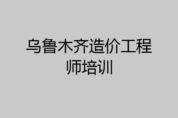 乌鲁木齐造价工程师培训