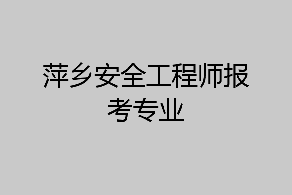 萍乡安全工程师报考专业