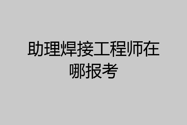 助理焊接工程师在哪报考