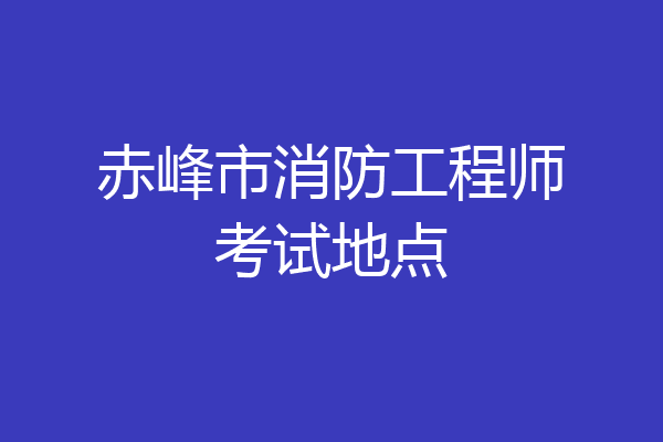 赤峰市消防工程师考试地点