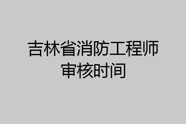 吉林省消防工程师审核时间