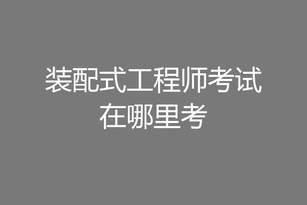 装配式工程师考试在哪里考