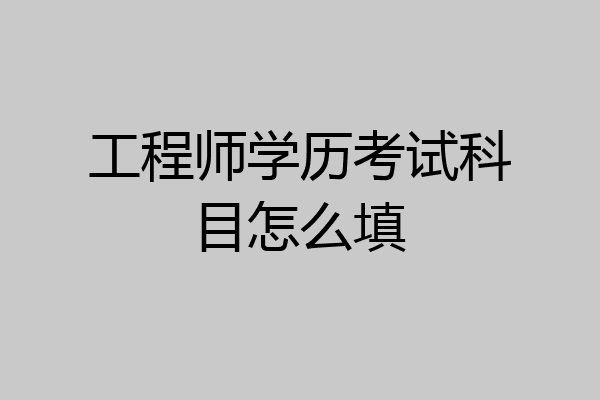 工程师学历考试科目怎么填
