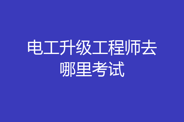 电工升级工程师去哪里考试