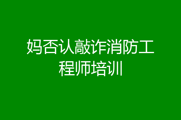 妈否认敲诈消防工程师培训