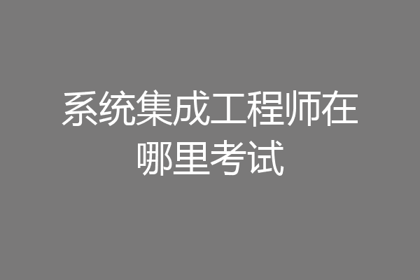 系统集成工程师在哪里考试