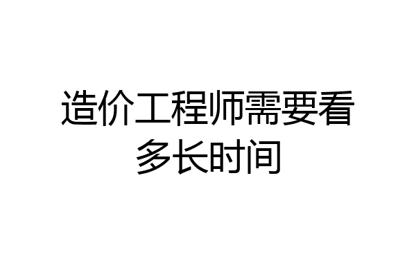 造价工程师需要看多长时间