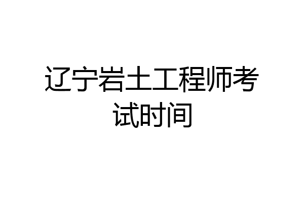 辽宁岩土工程师考试时间