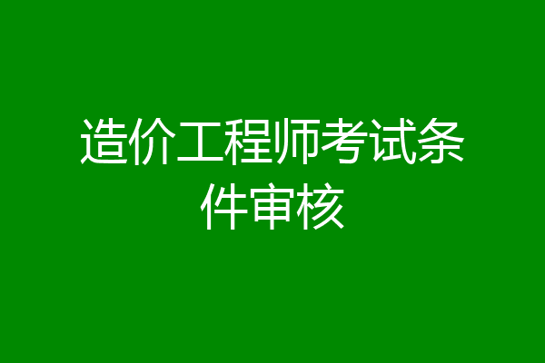 造价工程师考试条件审核