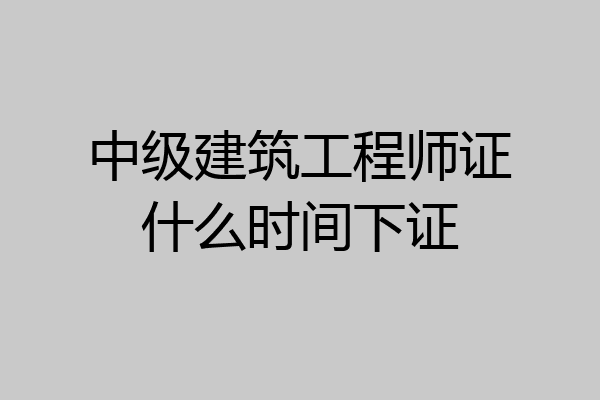 中级建筑工程师证什么时间下证