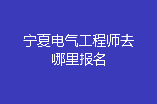 宁夏电气工程师去哪里报名