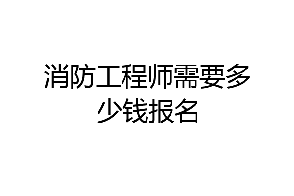 消防工程师需要多少钱报名