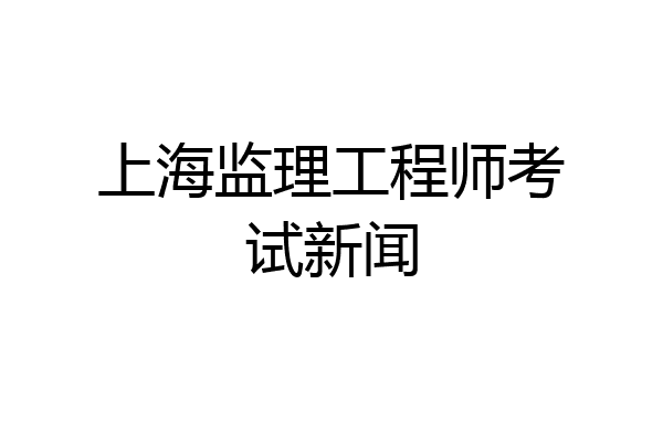 上海监理工程师考试新闻