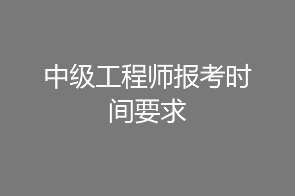 中级工程师报考时间要求