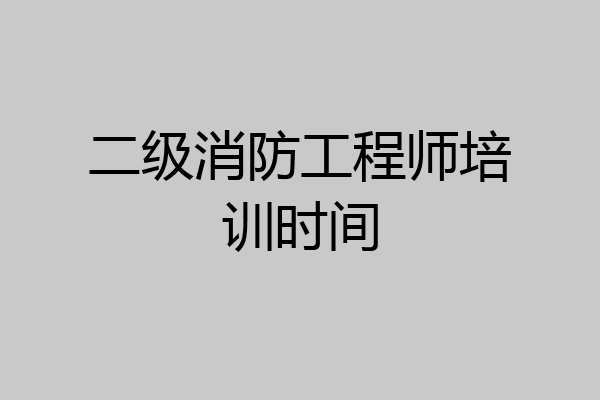 二级消防工程师培训时间