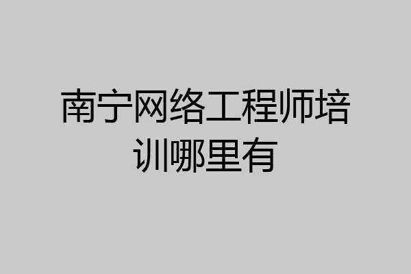 南宁网络工程师培训哪里有