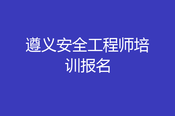 遵义安全工程师培训报名