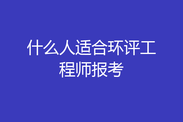 什么人适合环评工程师报考