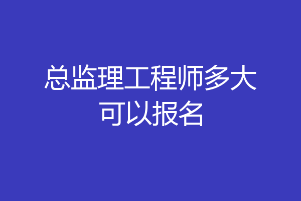 总监理工程师多大可以报名