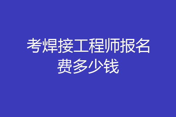考焊接工程师报名费多少钱