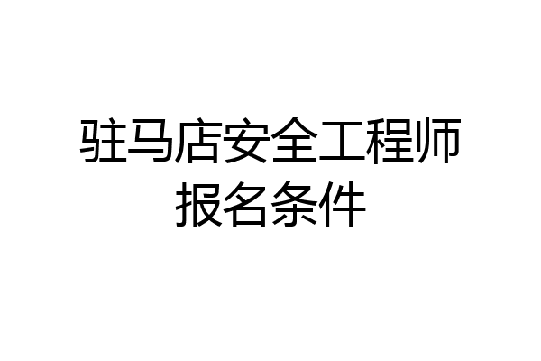驻马店安全工程师报名条件