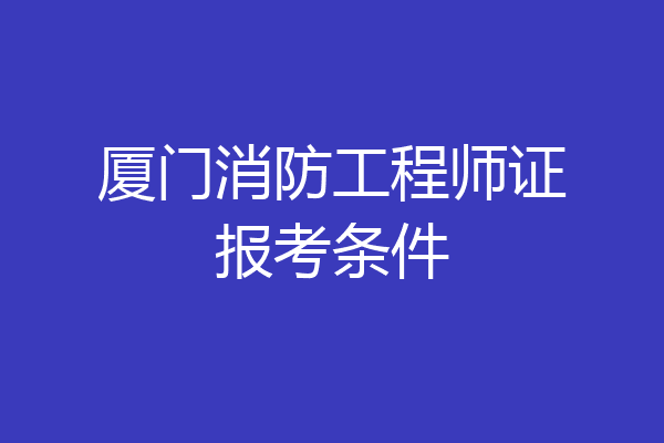 厦门消防工程师证报考条件