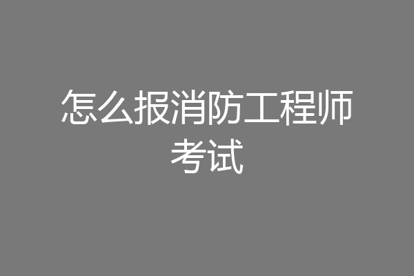 怎么报消防工程师考试