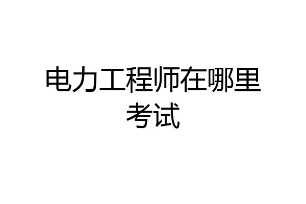 电力工程师在哪里考试