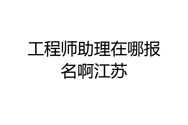 工程师助理在哪报名啊江苏