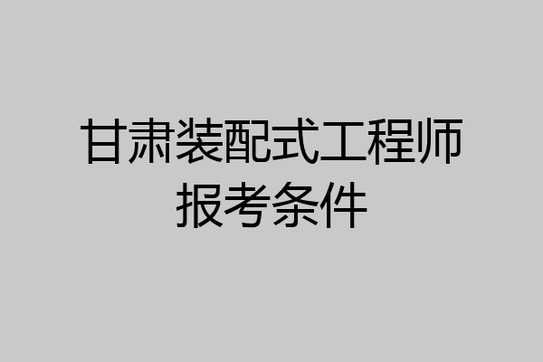 甘肃装配式工程师报考条件