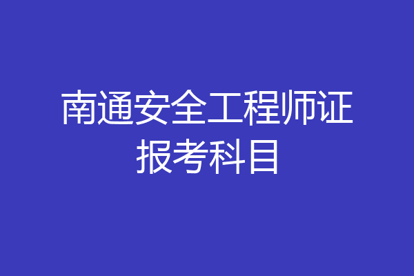 南通安全工程师证报考科目