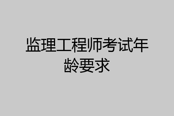 监理工程师考试年龄要求