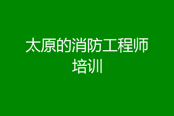 太原的消防工程师培训