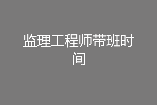 监理工程师带班时间