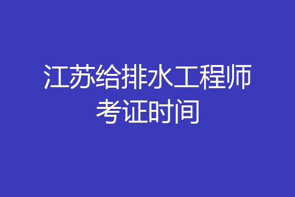 江苏给排水工程师考证时间