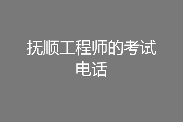 抚顺工程师的考试电话