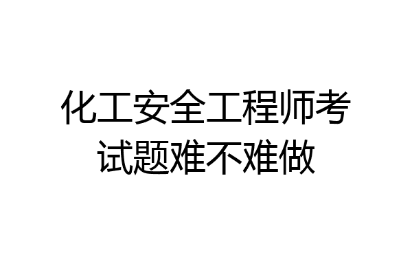 化工安全工程师考试题难不难做