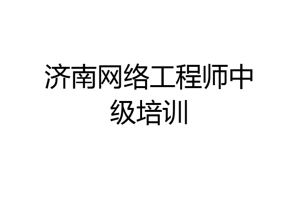 济南网络工程师中级培训