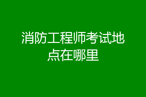 消防工程师考试地点在哪里