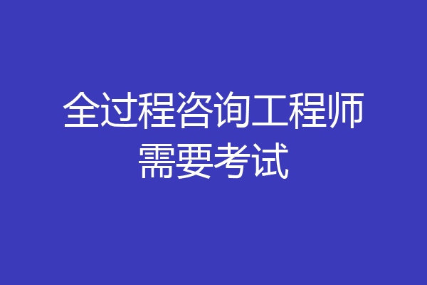 全过程咨询工程师需要考试