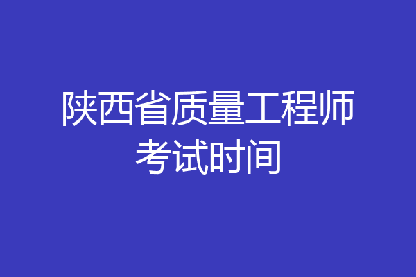 陕西省质量工程师考试时间