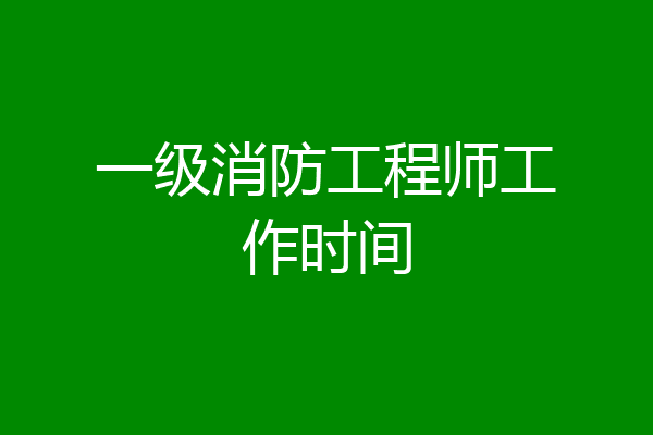 一级消防工程师工作时间