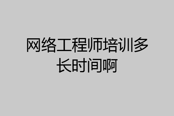 网络工程师培训多长时间啊