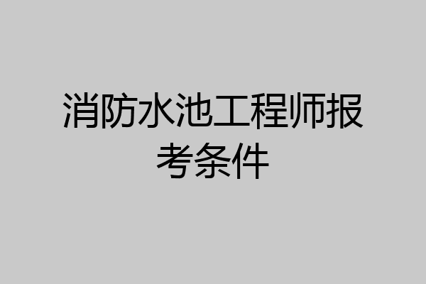 消防水池工程师报考条件
