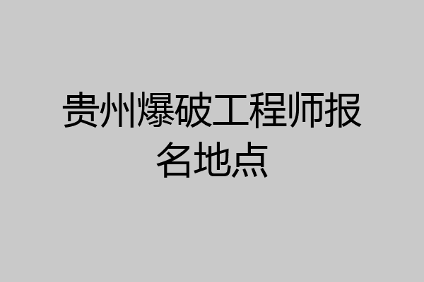 贵州爆破工程师报名地点